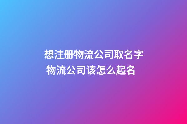 想注册物流公司取名字 物流公司该怎么起名-第1张-公司起名-玄机派